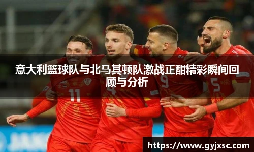 意大利篮球队与北马其顿队激战正酣精彩瞬间回顾与分析