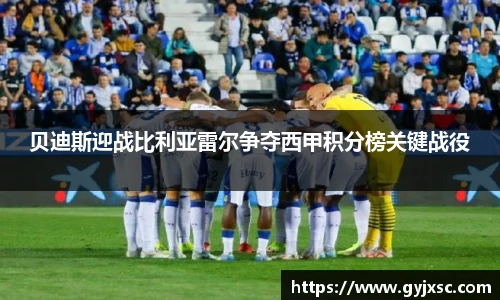 贝迪斯迎战比利亚雷尔争夺西甲积分榜关键战役