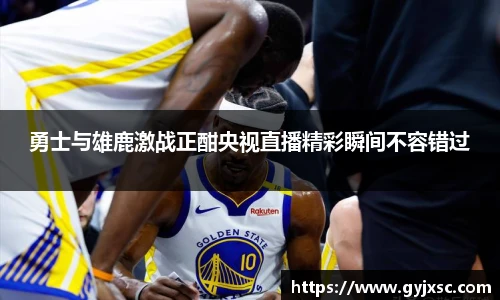 勇士与雄鹿激战正酣央视直播精彩瞬间不容错过